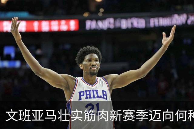 文班亚马壮实筋肉新赛季迈向何种辉煌？