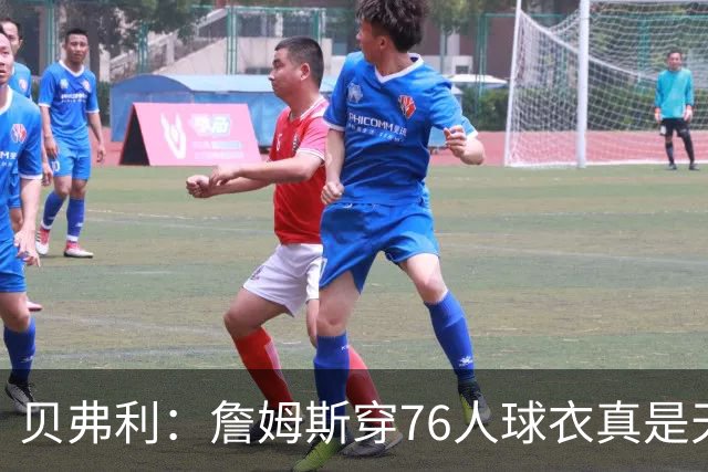 贝弗利：詹姆斯穿76人球衣真是天作之合 费城阵容潜力巨大